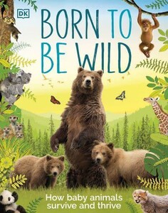 Книги для детей: Born to be Wild: How Baby Animals Survive and Thrive [Dorling Kindersley]