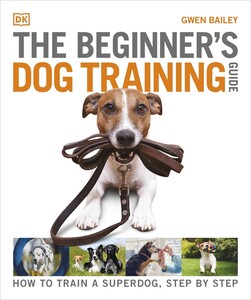 Хобі, творчість і дозвілля: The Beginner's Dog Training Guide: How to Train a Superdog, Step by Step [Dorling Kindersley]