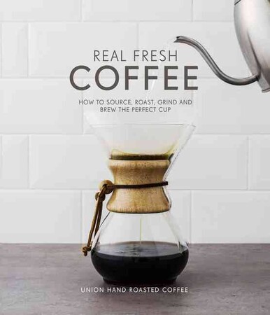 Кулінарія: їжа і напої: Real Fresh Coffee: How to Source, Roast, Grind and Brew the Perfect Cup